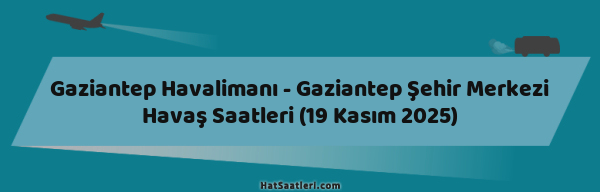 Gaziantep Havalimanı - Gaziantep Şehir Merkezi Havaş Saatleri (19 Kasım 2025)